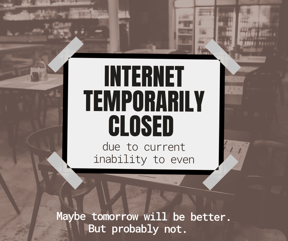 A taped up sign that says “internet temporarily closed due to inability to even. Maybe tomorrow will be better but probably not.”